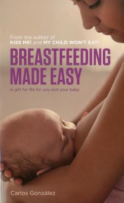 Breastfeeding Made Easy: A Gift for Life for You and Your Baby by Gonz&#225;lez, Carlos