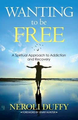 Wanting to Be Free: A Spiritual Approach to Addiction and Recovery by Duffy, Neroli