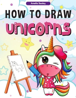 How to Draw Unicorns: : A Step-by-Step Drawing and Activity Book for Kids, How to Draw a Unicorn In a Simple and Fun Way by Sealey, Amelia