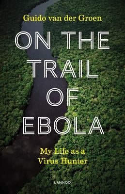 On the Trail of Ebola: My Life as a Virus Hunter by Van Der Groen, Guido