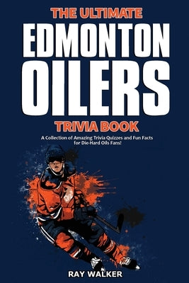 The Ultimate Edmonton Oilers Trivia Book: A Collection of Amazing Trivia Quizzes and Fun Facts for Die-Hard Oilers Fans! by Walker, Ray