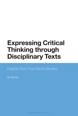 Expressing Critical Thinking Through Disciplinary Texts: Insights from Five Genre Studies by Bruce, Ian