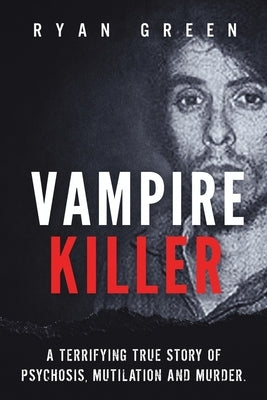 Vampire Killer: A Terrifying True Story of Psychosis, Mutilation and Murder by Green, Ryan