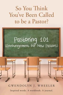 So You Think You've Been Called to be a Pastor?: Pastoring 101 (Encouragement for New Pastors) Inspired words. A workbook. A journal. by Wheeler, Gwendolyn J.