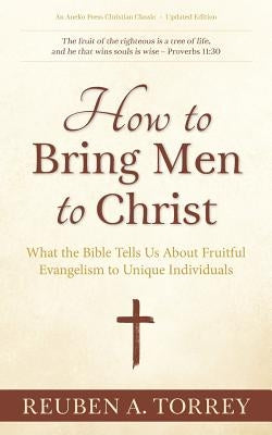How to Bring Men to Christ: What the Bible Tells Us About Fruitful Evangelism to Unique Individuals by Torrey, Reuben a.