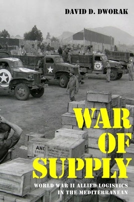War of Supply: World War II Allied Logistics in the Mediterranean by Dworak, David D.