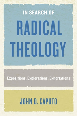 In Search of Radical Theology: Expositions, Explorations, Exhortations by Caputo, John D.