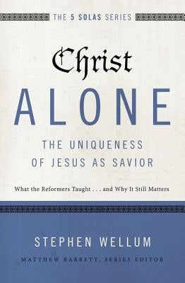 Christ Alone---The Uniqueness of Jesus as Savior: What the Reformers Taught...and Why It Still Matters by Wellum, Stephen