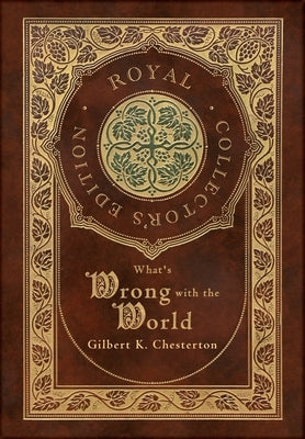What's Wrong with the World (Royal Collector's Edition) (Case Laminate Hardcover with Jacket) by Chesterton, Gilbert K.