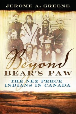 Beyond Bear's Paw: The Nez Perce Indians in Canada by Greene, Jerome a.