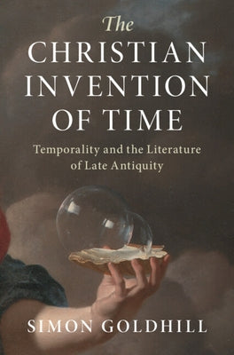 The Christian Invention of Time: Temporality and the Literature of Late Antiquity by Goldhill, Simon