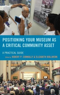 Positioning Your Museum as a Critical Community Asset: A Practical Guide by Connolly, Robert P.