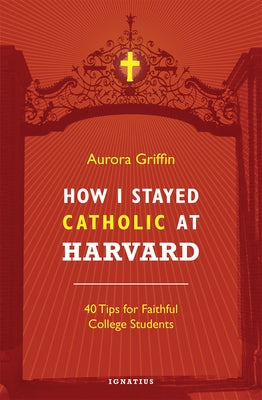 How I Stayed Catholic at Harvard: 40 Tips for Faithful College Students by Griffin, Aurora