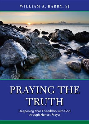 Praying the Truth: Deepening Your Friendship with God Through Honest Prayer by Barry, William A.