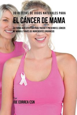 39 Recetas de Jugos Naturales Para el Cáncer de Mama: La Forma Más Efectiva Para Tratar y Prevenir el Cáncer de Mama a Través de Ingredientes Orgánico by Correa, Joe