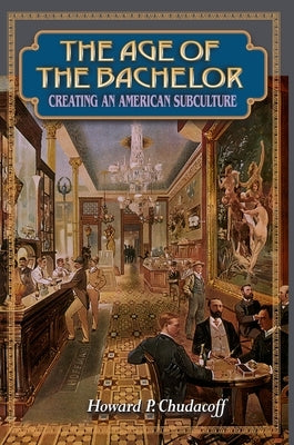 The Age of the Bachelor: Creating an American Subculture by Chudacoff, Howard P.