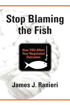 Stop Blaming the Fish: How YOU Affect Your Negotiated Outcomes by Ranieri, James J.