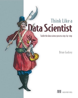 Think Like a Data Scientist: Tackle the Data Science Process Step-By-Step by Godsey, Brian