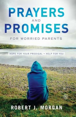 Prayers and Promises for Worried Parents: Hope for Your Prodigal. Help for You by Morgan, Robert J.