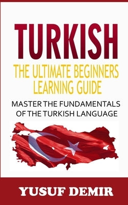 Turkish: The Ultimate Beginners Learning Guide: Master The Fundamentals Of The Turkish Language (Learn Turkish, Turkish Languag by Demir, Yusuf