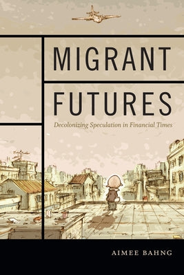Migrant Futures: Decolonizing Speculation in Financial Times by Bahng, Aimee