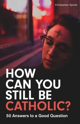 How Can You Still Be Catholic?: 50 Answers to a Good Question by Sparks, Christopher