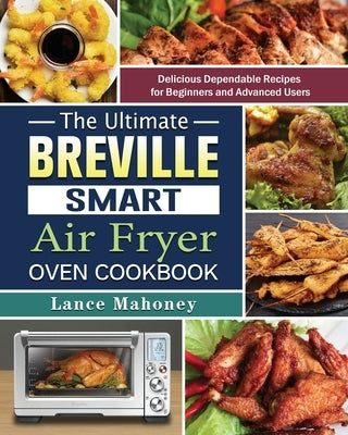 The Ultimate Breville Smart Air Fryer Oven Cookbook: Delicious Dependable Recipes for Beginners and Advanced Users by Mahoney, Lance
