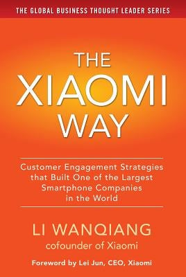 The Xiaomi Way: Customer Engagement Strategies That Built One of the Largest Smartphone Companies in the World by Wanqiang, Li