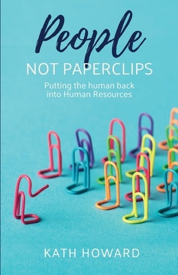 People Not Paperclips: Putting the Human Back Into Human Resources by Howard, Kath