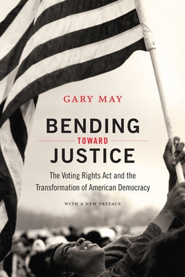 Bending Toward Justice: The Voting Rights Act and the Transformation of American Democracy by May, Gary
