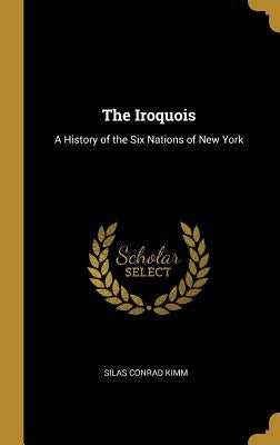 The Iroquois: A History of the Six Nations of New York by Kimm, Silas Conrad