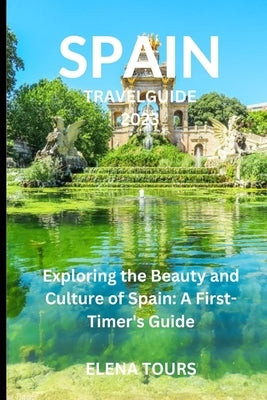 Spain Travel Guide 2023: Exploring the Beauty and Culture of Spain: A First-Timer Guide by Tours, Elena