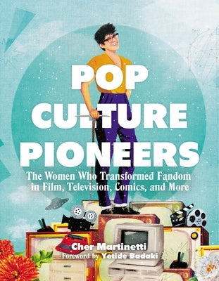 Pop Culture Pioneers: The Women Who Transformed Fandom in Film, Television, Comics, and More by Martinetti, Cher