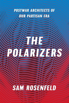 The Polarizers: Postwar Architects of Our Partisan Era by Rosenfeld, Sam