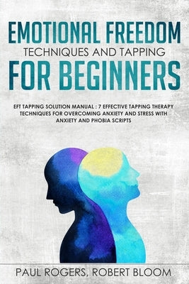 Emotional Freedom Techniques and Tapping for Beginners: EFT Tapping Solution Manual: 7 Effective Tapping Therapy Techniques for Overcoming Anxiety and by Rogers, Paul