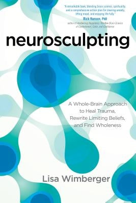 Neurosculpting: A Whole-Brain Approach to Heal Trauma, Rewrite Limiting Beliefs, and Find Wholeness by Wimberger, Lisa