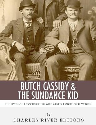 Butch Cassidy & The Sundance Kid: The Lives and Legacies of the Wild West's Famous Outlaw Duo by Charles River Editors