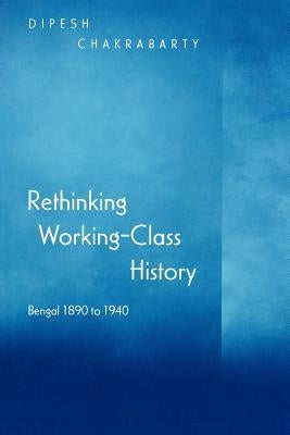 Rethinking Working-Class History: Bengal 1890-1940 by Chakrabarty, Dipesh