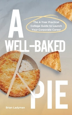 A Well-Baked Pie: The 4-Year Practical College Guide to Launch Your Corporate Career by Ladyman, Brian