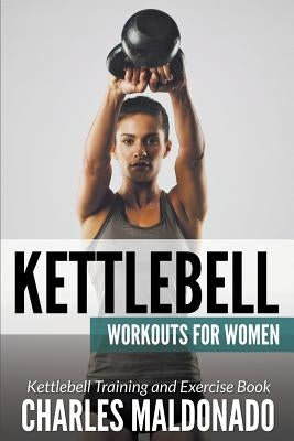 Kettlebell Workouts For Women: Kettlebell Training and Exercise Book by Maldonado, Charles