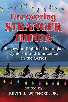 Uncovering Stranger Things: Essays on Eighties Nostalgia, Cynicism and Innocence in the Series by Wetmore, Kevin J.
