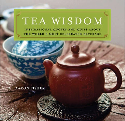 Tea Wisdom: Inspirational Quotes and Quips about the World's Most Celebrated Beverage by Fisher, Aaron