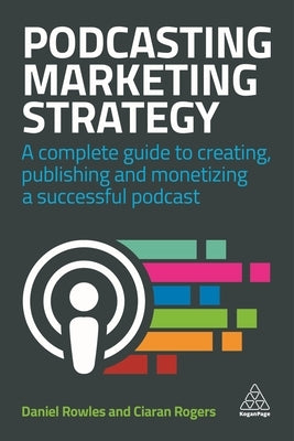 Podcasting Marketing Strategy: A Complete Guide to Creating, Publishing and Monetizing a Successful Podcast by Rowles, Daniel