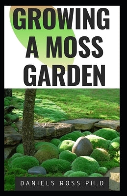 Growing a Moss Garden: Comprehensive Guide on Growing Your Own Moss Garden Backyard by Ross Ph. D., Daniels