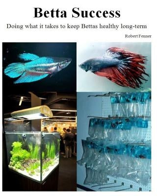 Betta Success: Doing what it takes to keep Bettas healthy long-term by Fenner, Robert