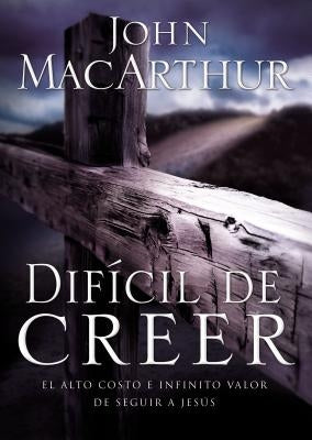 Difícil de Creer: El Alto Costo E Infinito Valor de Seguir a Jesús by MacArthur, John F.