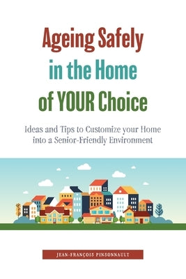 Ageing Safely in the Home of YOUR Choice: Ideas and Tips to Customize your Home into a Senior-Friendly Environment by Pinsonnault, Jean-Fran&#231;ois