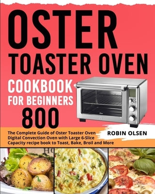 Oster Toaster Oven Cookbook for Beginners 800: The Complete Guide of Oster Toaster Oven Digital Convection Oven with Large 6-Slice Capacity recipe boo by Olsen, Robin