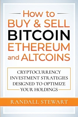 How to Buy & Sell Bitcoin, Ethereum and Altcoins: Cryptocurrency Investment Strategies Designed to Optimize Your Holdings by Stewart, Randall