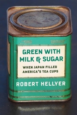 Green with Milk and Sugar: When Japan Filled America's Tea Cups by Hellyer, Robert